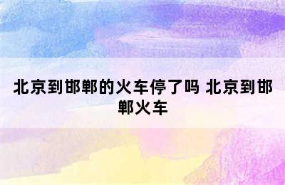 北京到邯郸的火车停了吗 北京到邯郸火车